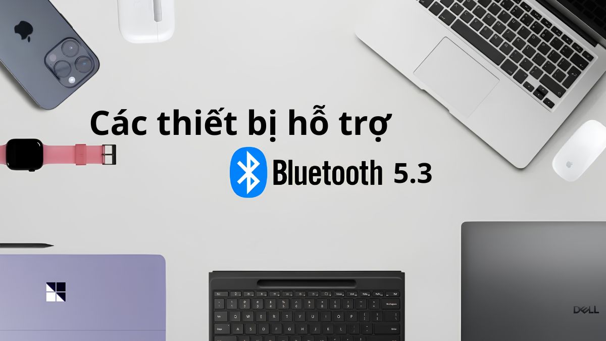 Các thiết bị phổ biến hỗ trợ Bluetooth 5.3 hiện nay