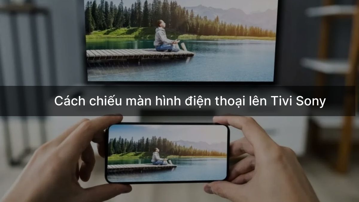 Cách chiếu màn hình điện thoại lên tivi Sony đơn giản, nhanh chóng