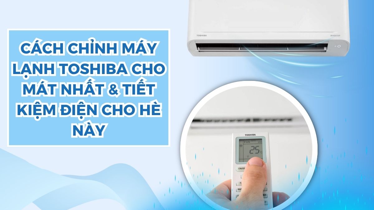 Cách chỉnh máy lạnh Toshiba cho mát nhất & tiết kiệm điện cho hè này