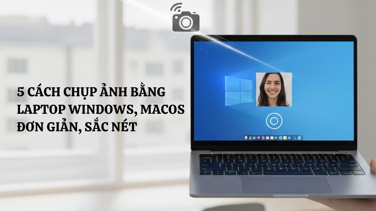 5 Cách chụp ảnh bằng laptop Windows, macOS đơn giản, sắc nét