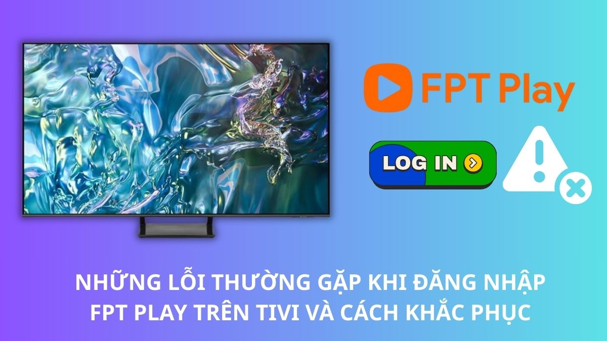 Những lỗi thường gặp khi đăng nhập FPT Play trên tivi và cách khắc phục