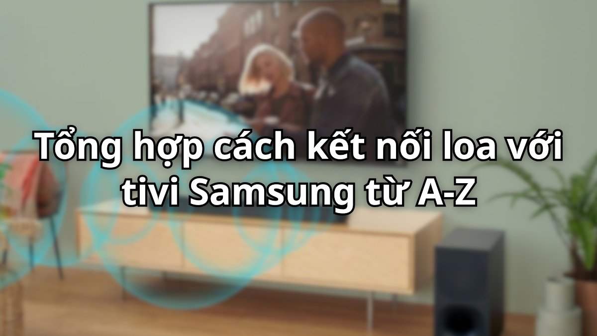Tổng hợp cách kết nối loa với tivi Samsung từ A-Z (Mới nhất 2026)