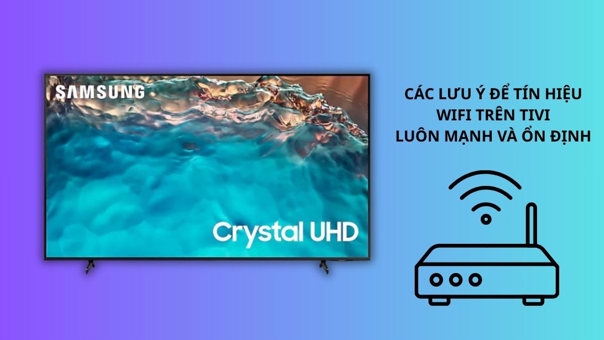 Các lưu ý để tín hiệu WiFi trên tivi luôn mạnh và ổn định