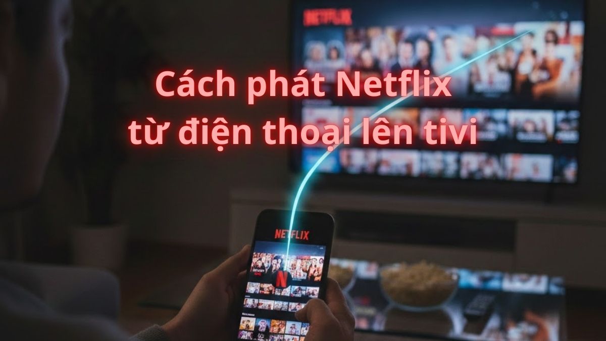 Cách phát Netflix từ điện thoại lên tivi để xem màn hình lớn cực đã