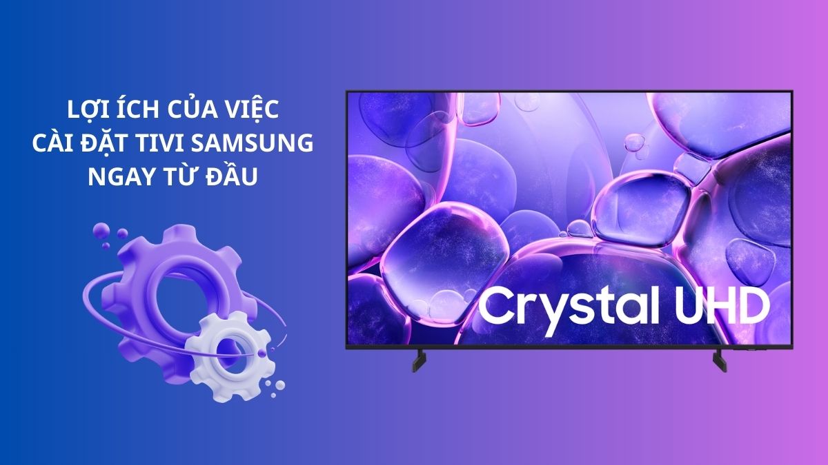Lợi ích của việc cài đặt tivi Samsung ngay từ đầu