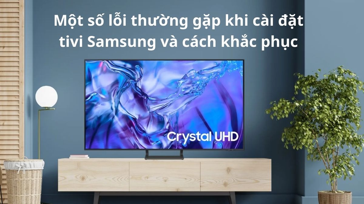 Một số lỗi thường gặp khi cài đặt tivi Samsung và cách khắc phục