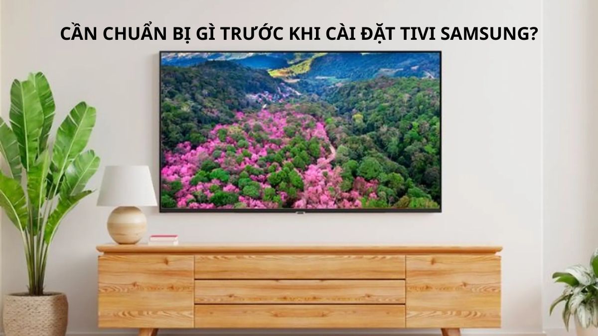 Cần chuẩn bị gì trước khi cài đặt tivi Samsung?