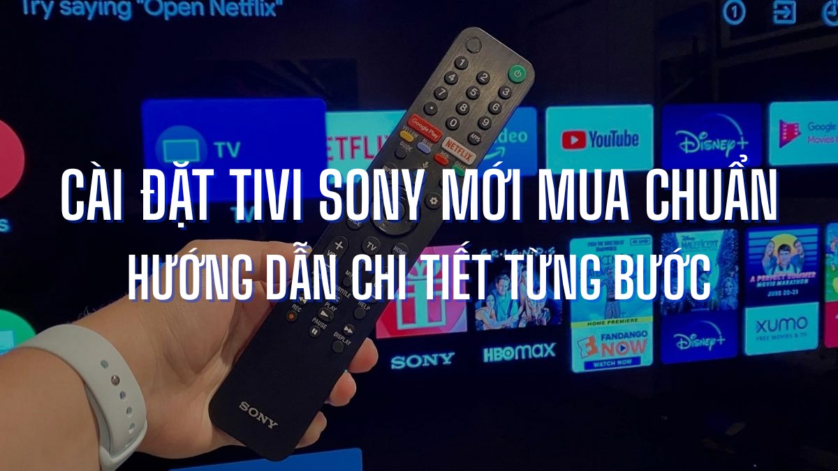 Cài đặt tivi Sony mới mua chuẩn – Hướng dẫn chi tiết từng bước