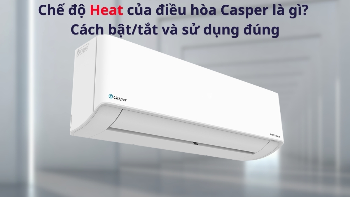 Chế độ Heat của điều hòa Casper là gì? Cách bật/tắt và sử dụng đúng