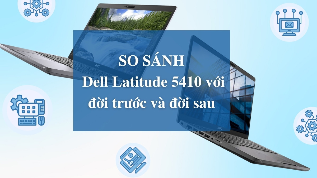 So sánh Dell Latitude 5410 với đời trước và đời sau