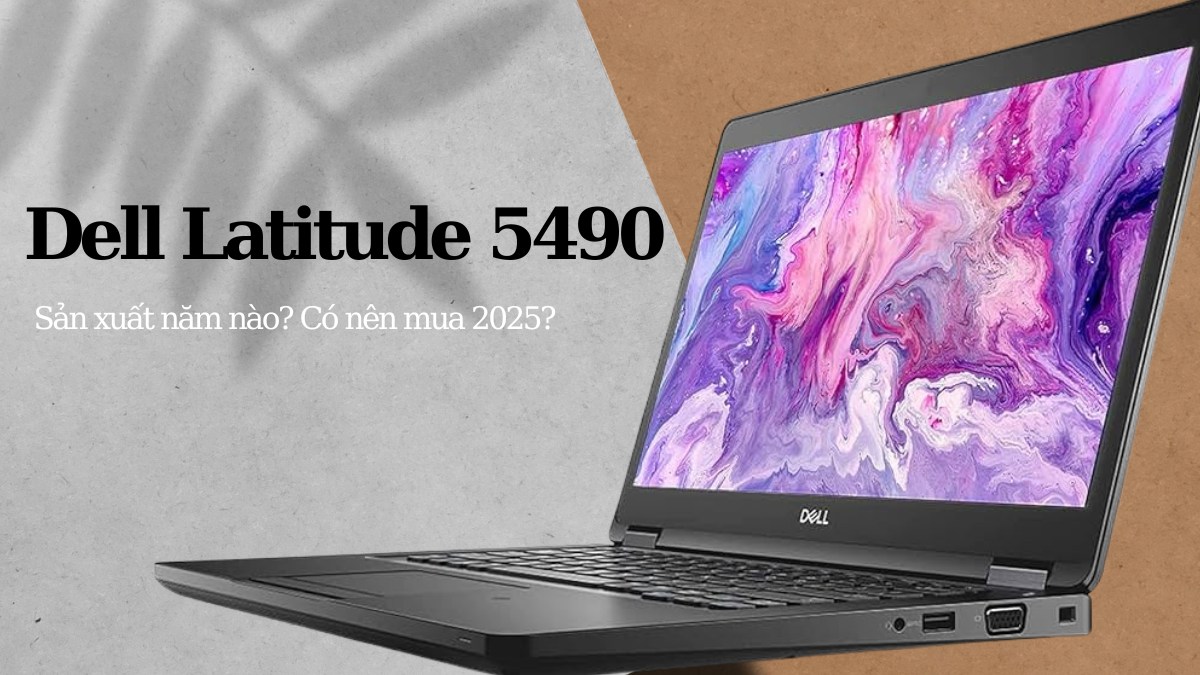 Dell Latitude 5490 sản xuất năm nào? Có nên mua 2025