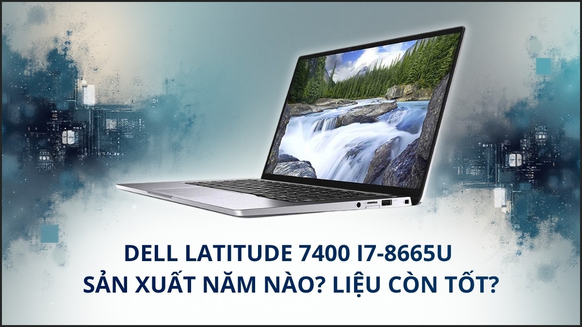 Dell Latitude 7400 i7-8665U sản xuất năm nào? Liệu còn tốt?
