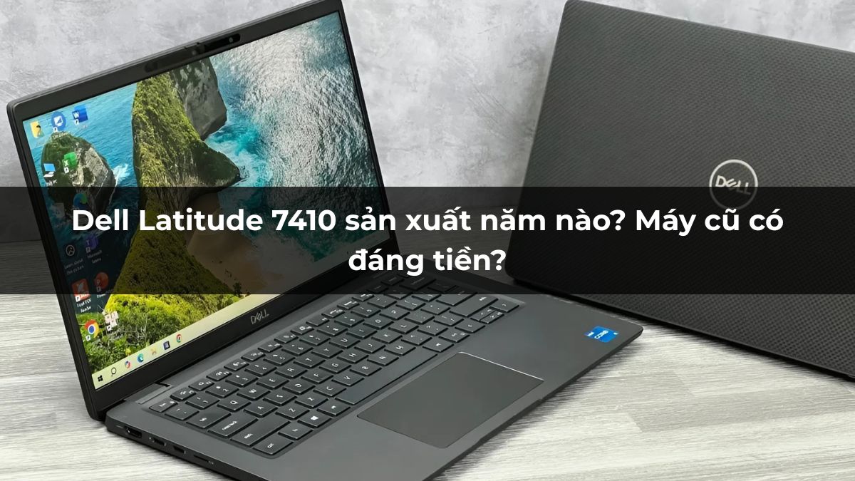 Dell Latitude 7410 sản xuất năm nào? Máy cũ có đáng tiền?