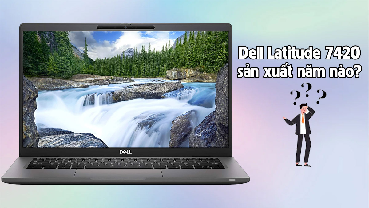 Dell Latitude 7420 sản xuất năm nào? Thông tin chi tiết
