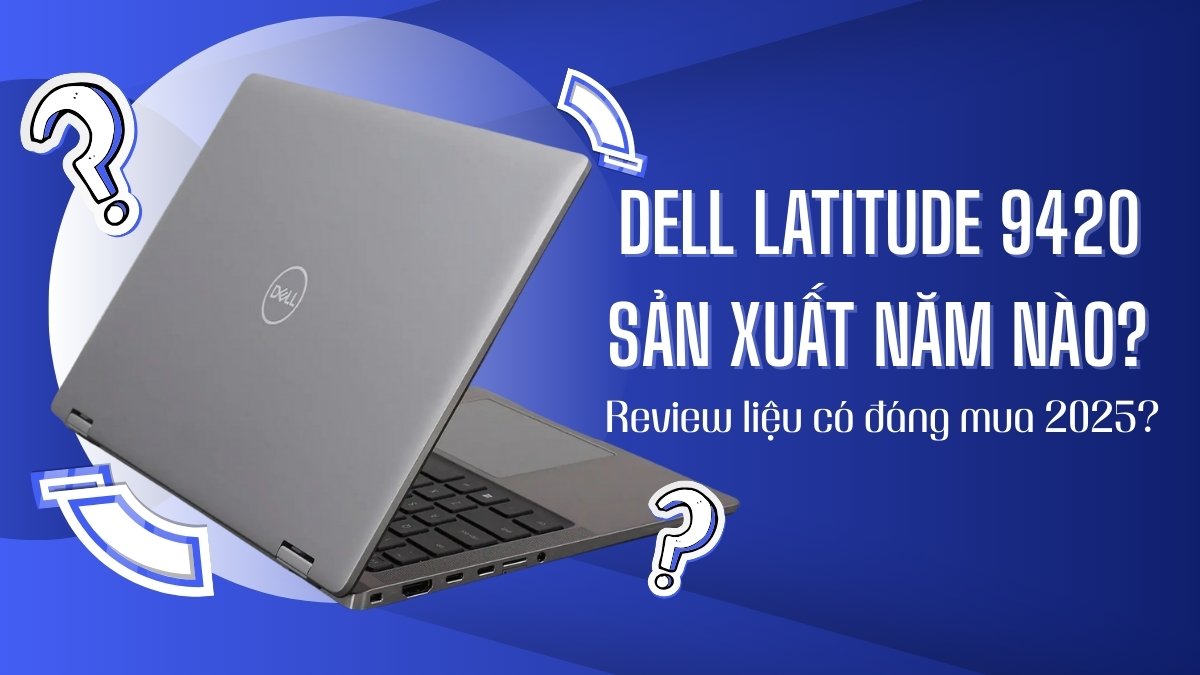 Dell Latitude 9420 sản xuất năm nào? Review liệu có đáng mua 2025?