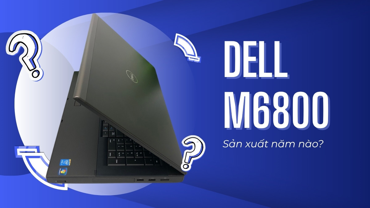 Dell M6800 sản xuất năm nào? Có còn được hỗ trợ kỹ thuật không?