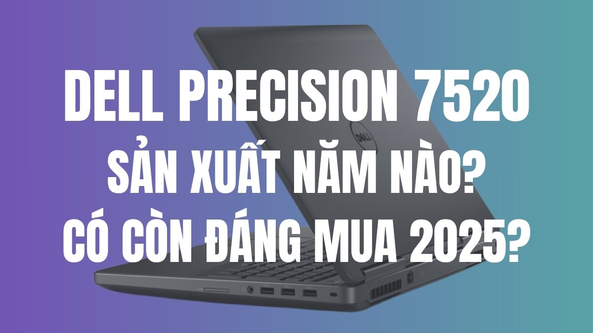 Dell Precision 7520 sản xuất năm nào? Có còn đáng mua 2025?