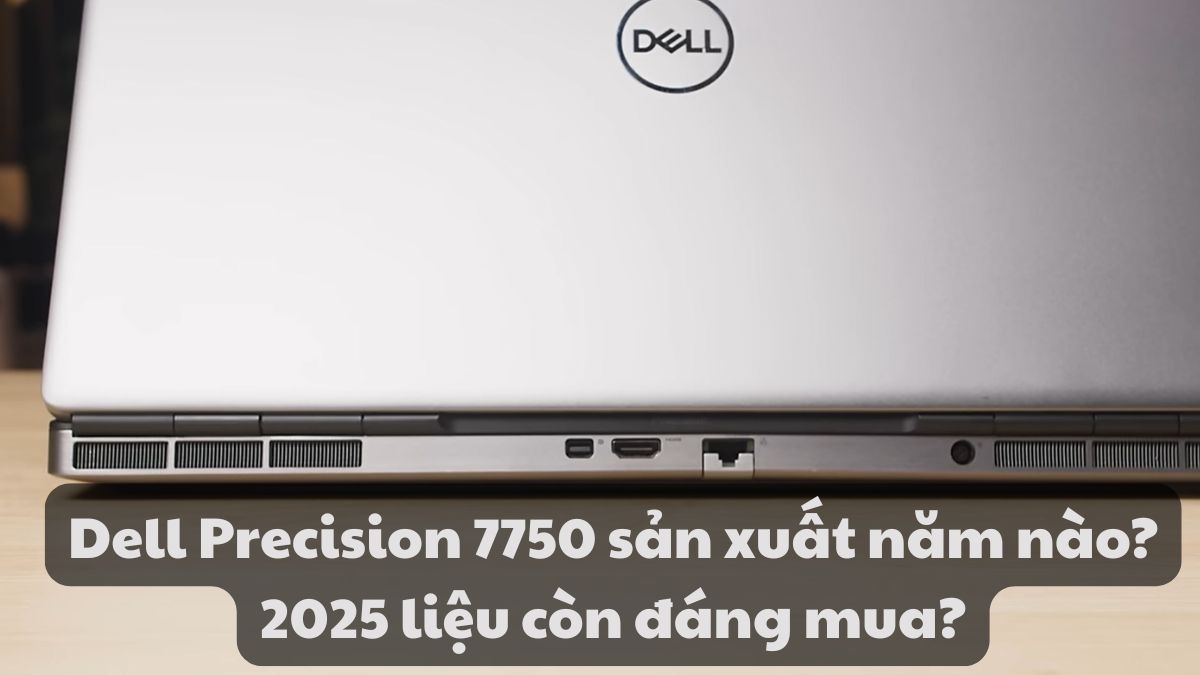 Dell Precision 7750 sản xuất năm nào? 2025 liệu còn đáng mua?