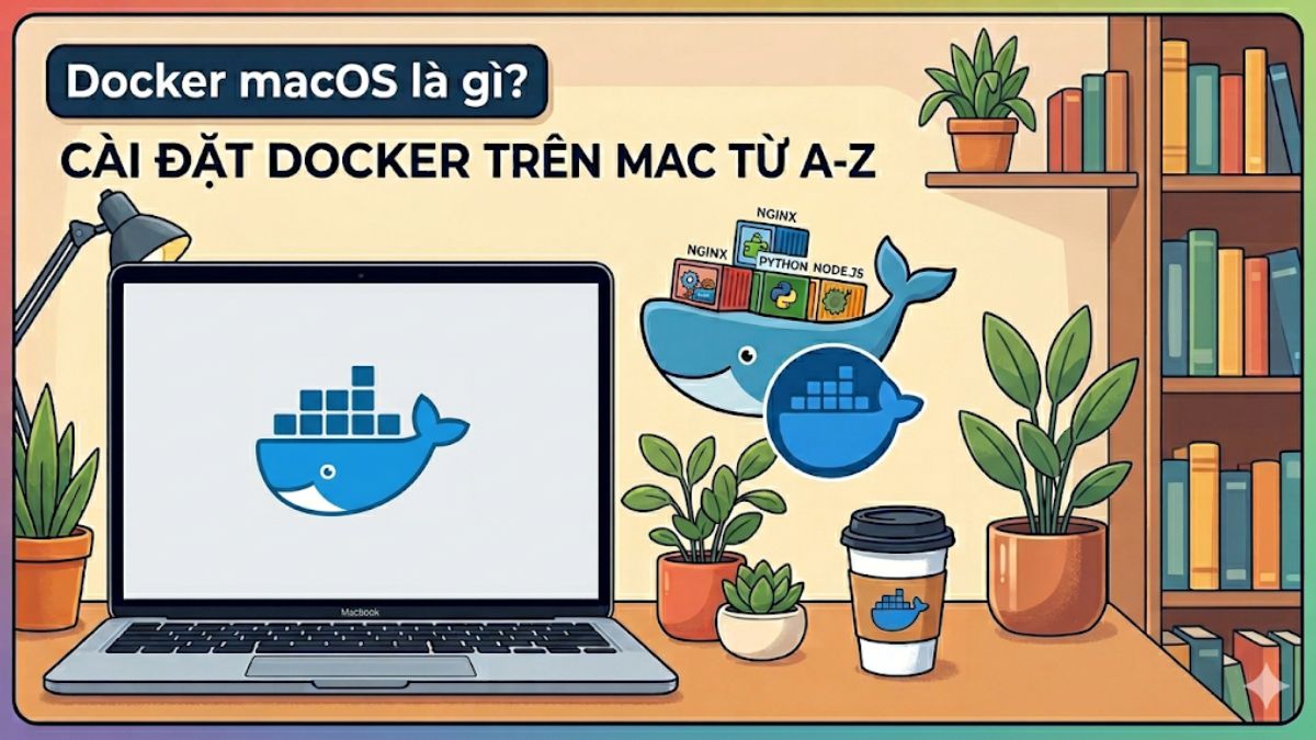Docker macOS là gì? Cách cài đặt và sử dụng Docker trên Mac từ A-Z