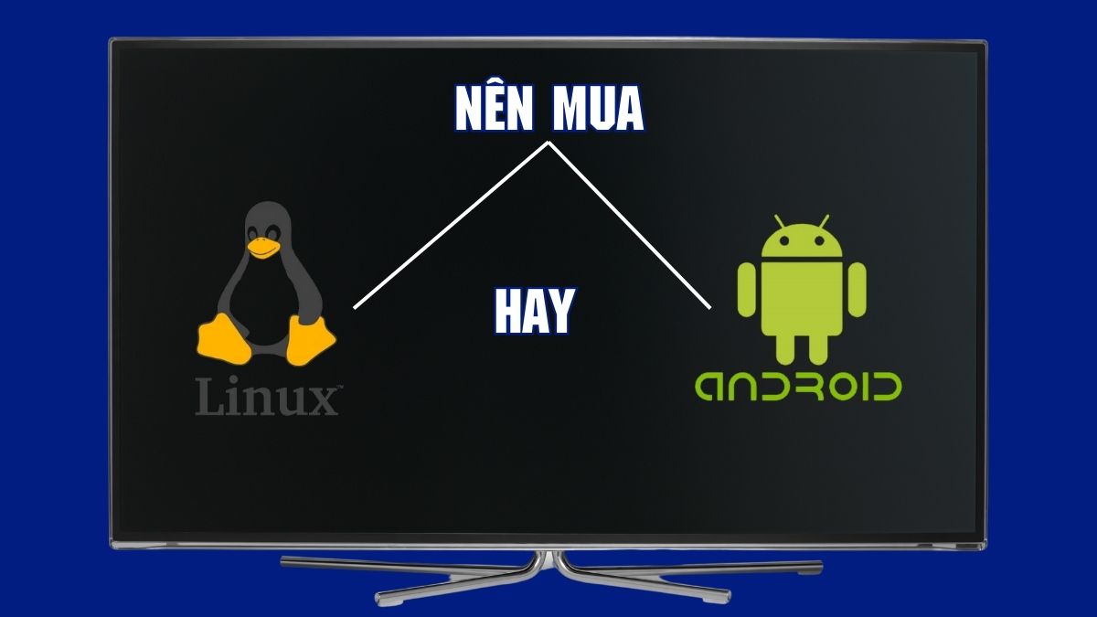 Mua tivi hệ điều hành Linux hay Android phụ thuộc hoàn toàn vào nhu cầu giải trí và kỹ năng công nghệ
