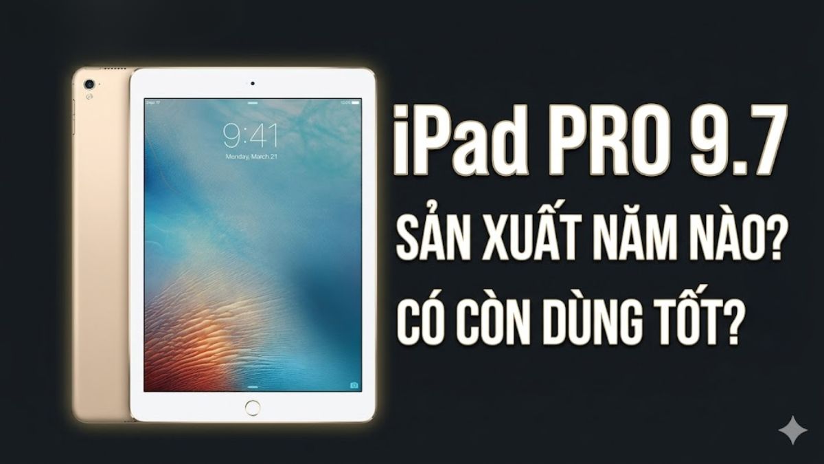 iPad Pro 9.7 sản xuất năm nào? Có còn dùng tốt không?