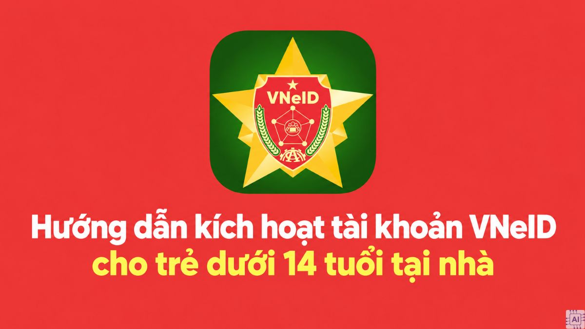 Cách kích hoạt tài khoản VNEID cho trẻ dưới 14 tuổi dễ hiểu, an toàn