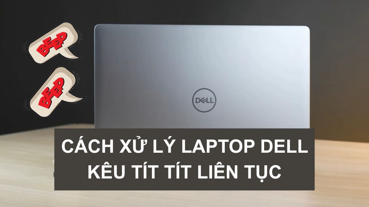 Laptop Dell kêu tít tít liên tục: Nguyên nhân và cách xử lý an toàn