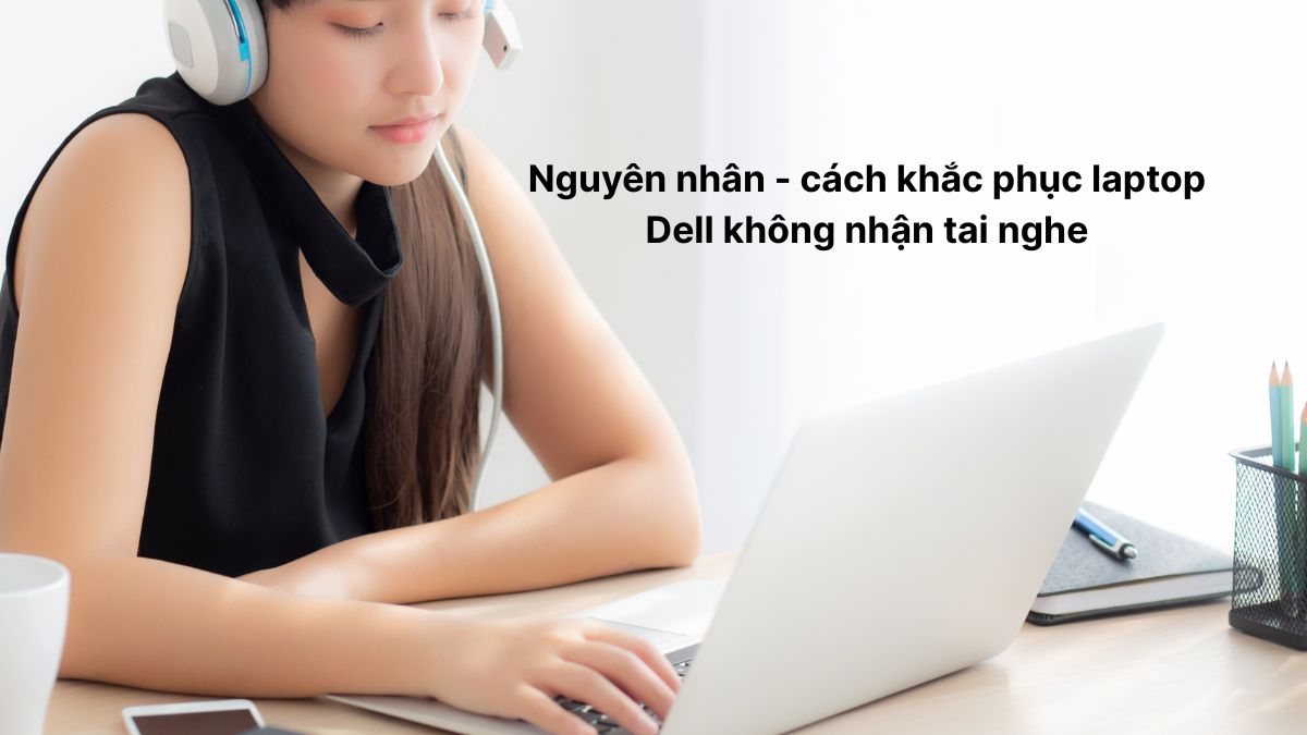 Nguyên nhân - cách khắc phục laptop Dell không nhận tai nghe hiệu quả