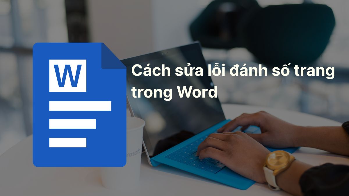 Cách sửa lỗi đánh số trang trong Word thường gặp từ A–Z