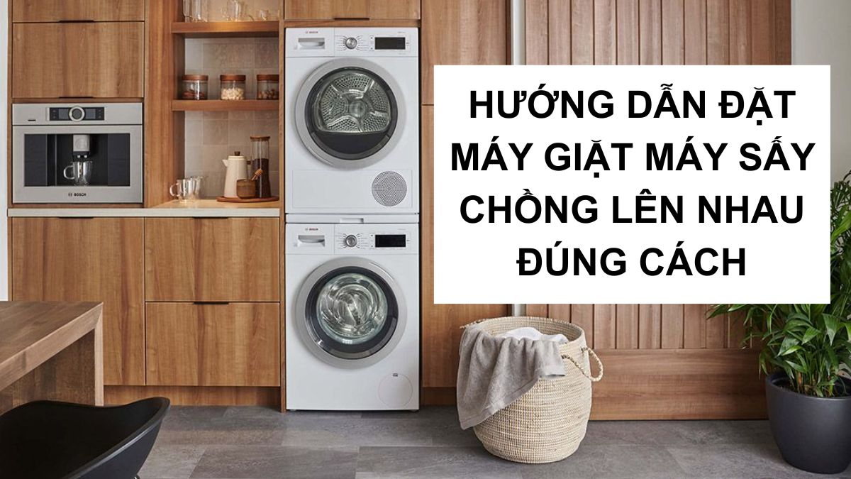 Máy giặt máy sấy chồng lên nhau được không? Cách để đặt đúng cách