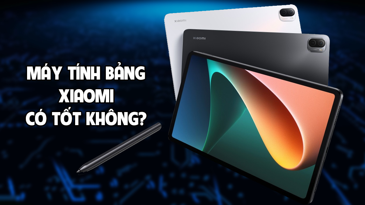 Máy tính bảng Xiaomi có tốt không? Kinh nghiệm chọn mua 2026