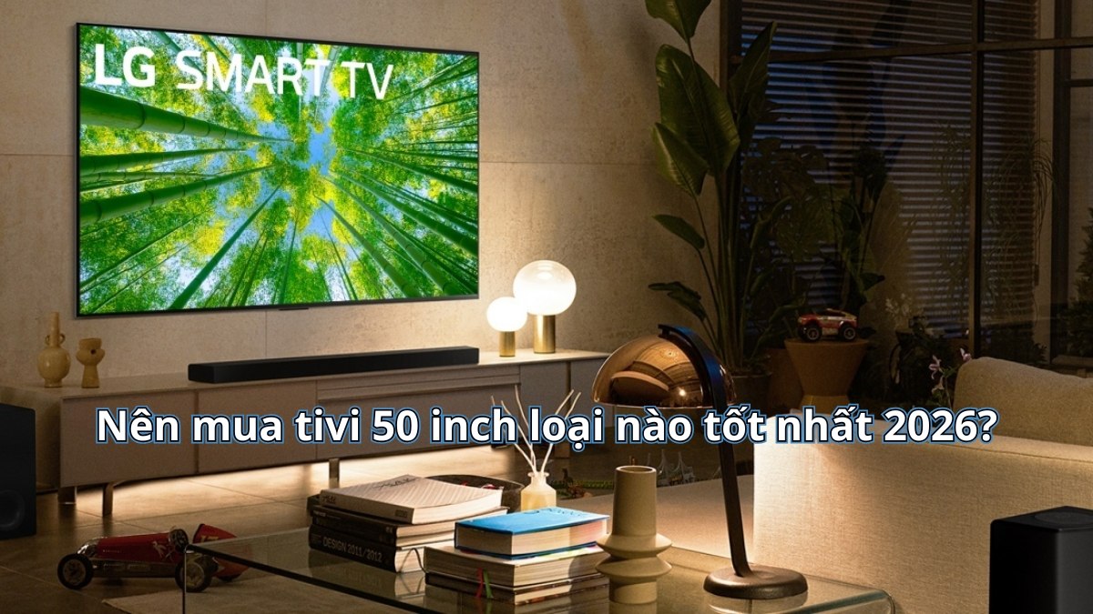 Nên mua tivi 50 inch loại nào tốt nhất 2026? Gợi ý hãng & mẫu đáng mua