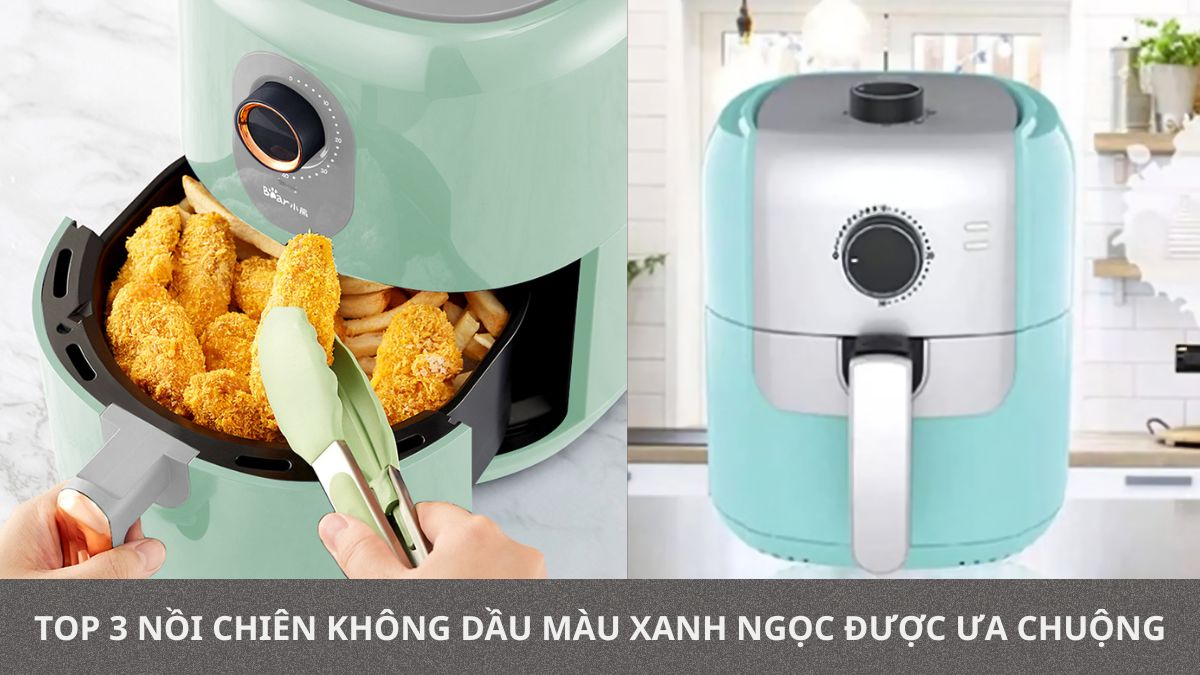 Top 3 nồi chiên không dầu màu xanh ngọc được ưa chuộng