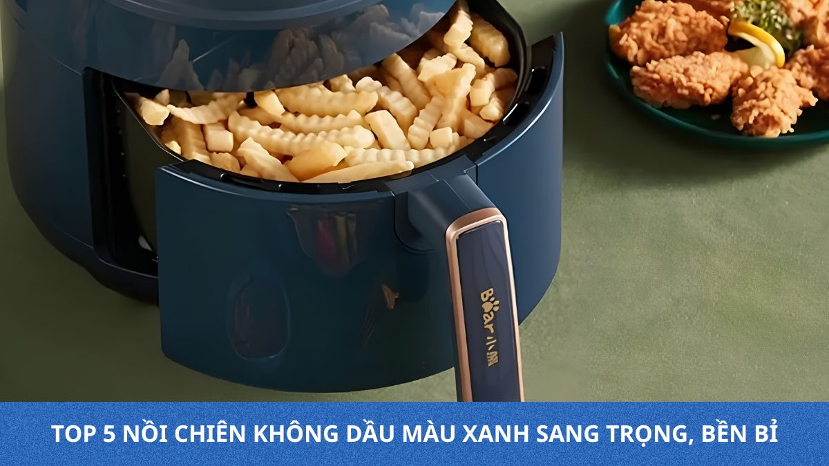 Top 5 nồi chiên không dầu màu xanh sang trọng, bền bỉ