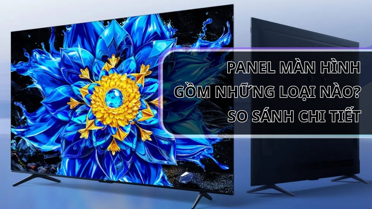 Panel màn hình gồm những loại nào? So sánh chi tiết