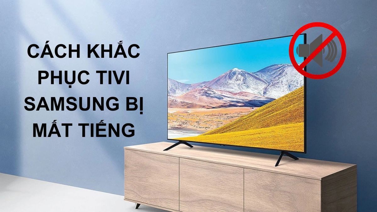 Tivi Samsung bị mất tiếng do đâu? Cách khắc phục an toàn tại nhà