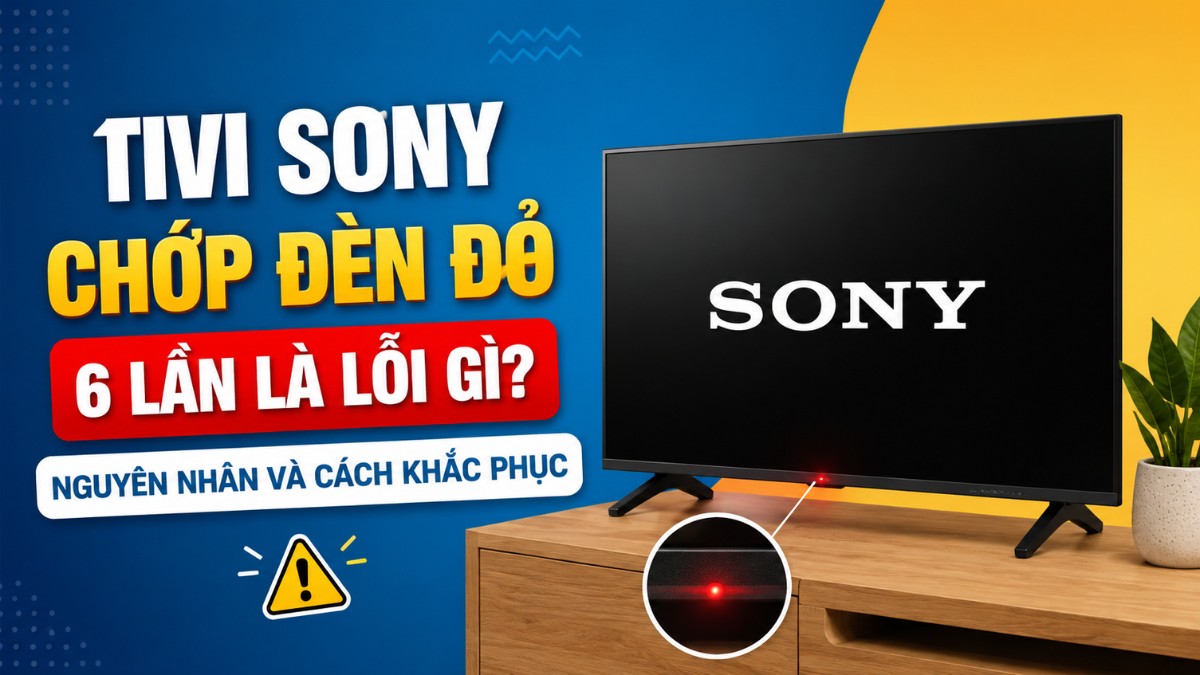 Tivi Sony chớp đèn đỏ 6 lần là lỗi gì? Nguyên nhân và cách khắc phục