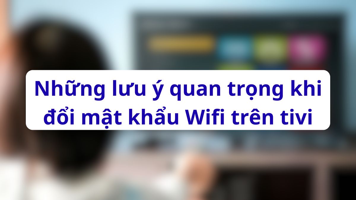 Những lưu ý về cách đổi mật khẩu WiFi trên tivi