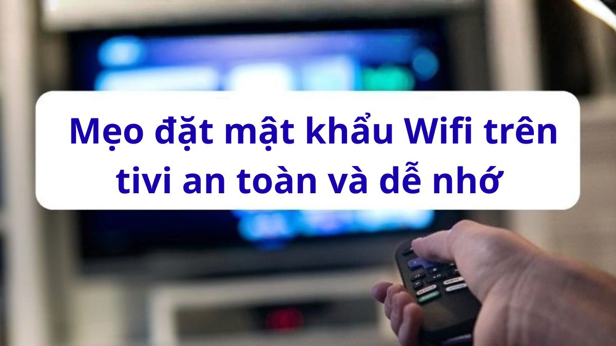 Mẹo đặt mật khẩu WiFi trên tivi an toàn và dễ nhớ