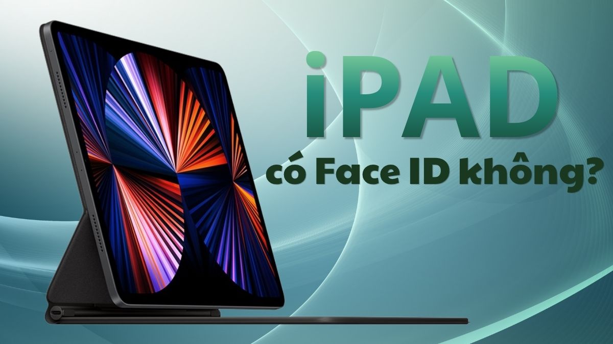 iPad có Face ID không? Tổng hợp các dòng iPad hỗ trợ Face ID
