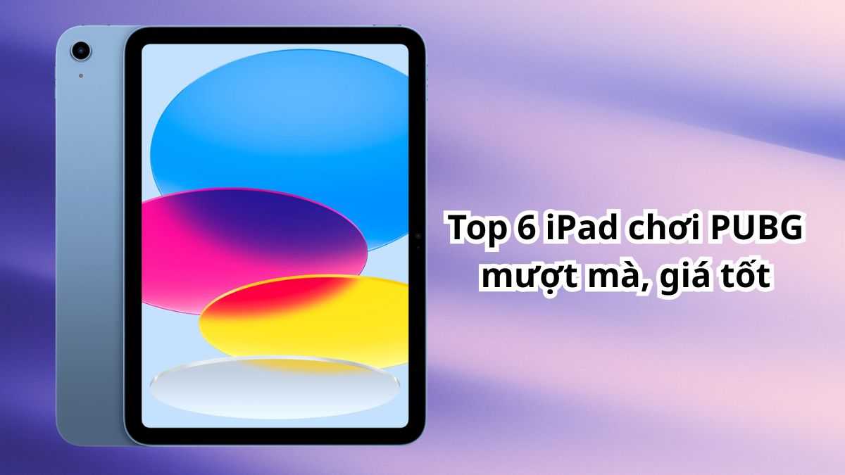 Top 6 iPad chơi PUBG mượt mà, giá tốt mà bạn nên biết