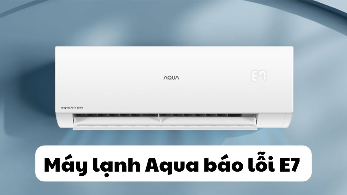 Máy lạnh Aqua báo lỗi E7 do đâu? Cách khắc phục chi tiết