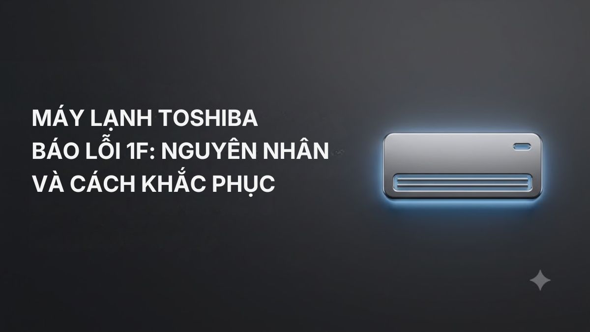 Máy lạnh Toshiba báo lỗi 1F do đâu? Cách sửa hiệu quả