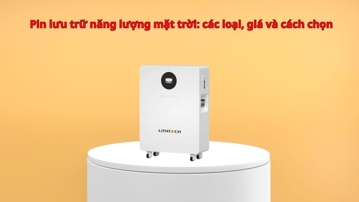 Pin lưu trữ năng lượng mặt trời: các loại, giá và cách chọn