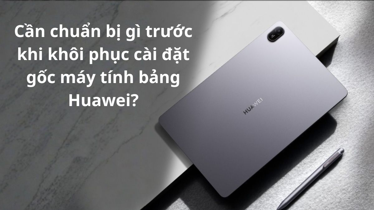 Cần chuẩn bị gì trước khi khôi phục cài đặt gốc máy tính bảng Huawei?