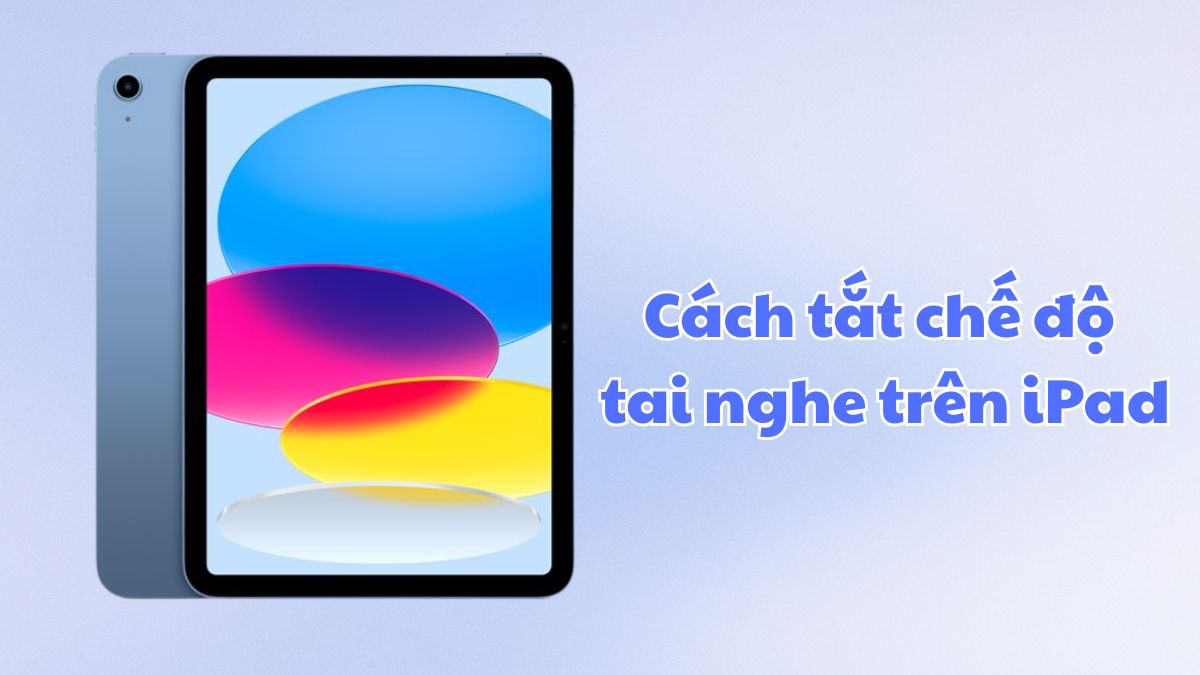 Cách tắt chế độ tai nghe trên iPad nhanh chóng, hiệu quả