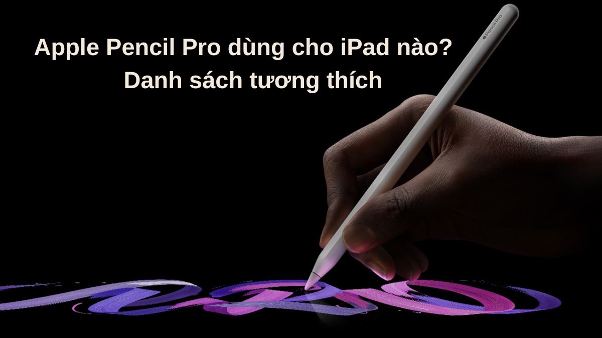 Apple Pencil Pro dùng cho iPad nào? Danh sách tương thích 2026