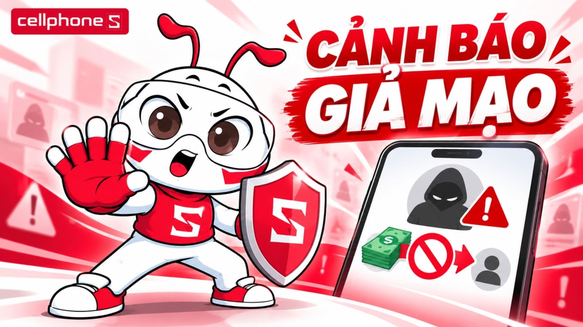 CellphoneS cảnh báo hành vi giả mạo nhân viên yêu cầu đặt cọc, khách hàng cần lưu ý trước khi chuyển tiền