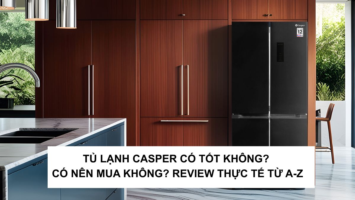 Tủ lạnh Casper có tốt không? Có nên mua không? Review thực tế từ A–Z