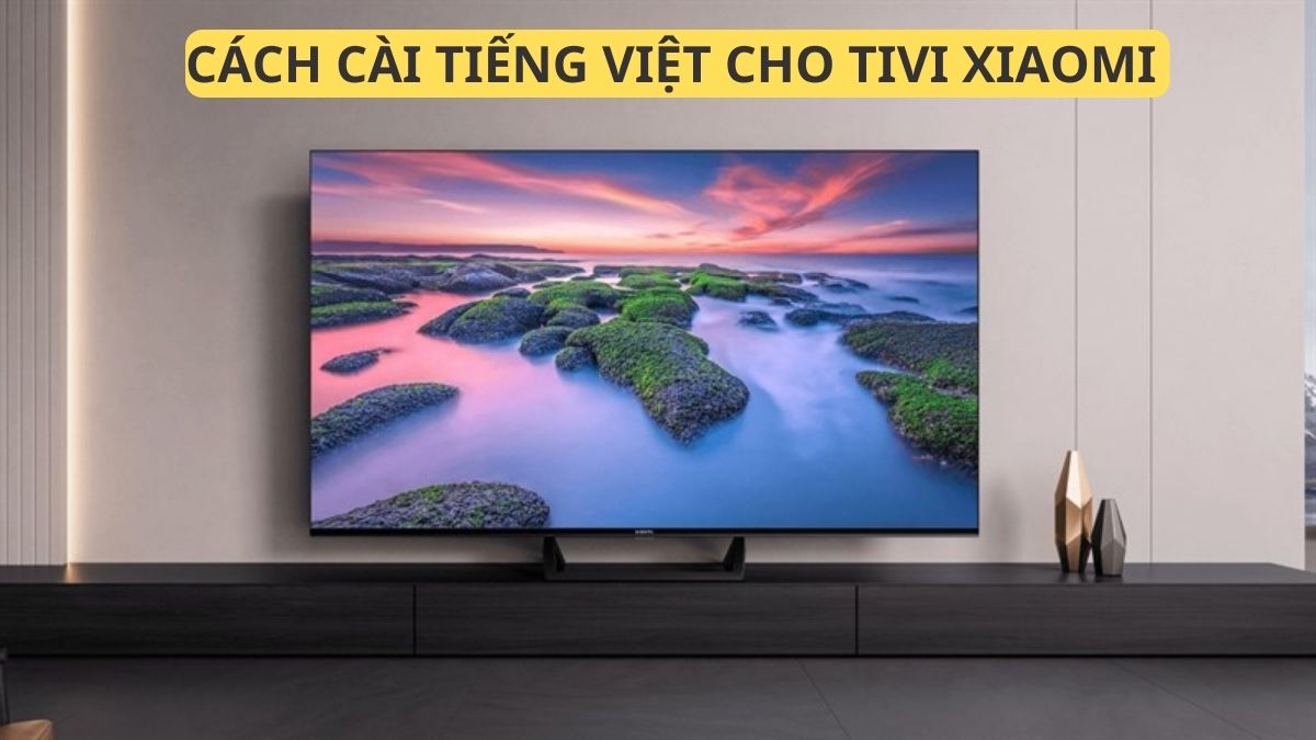Hướng dẫn cách cài Tiếng Việt cho tivi Xiaomi nhanh chóng